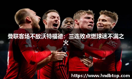 曼联客场不敌沃特福德：三连败点燃球迷不满之火