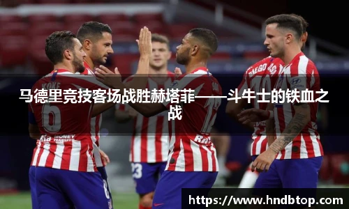 马德里竞技客场战胜赫塔菲——斗牛士的铁血之战