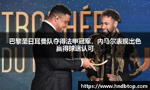 巴黎圣日耳曼队夺得法甲冠军，内马尔表现出色赢得球迷认可