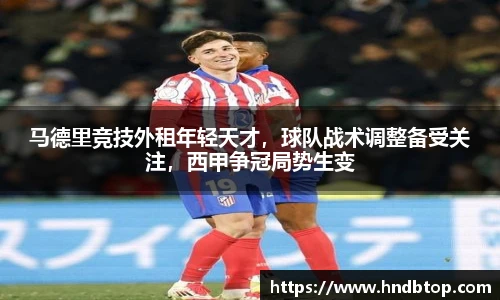 马德里竞技外租年轻天才，球队战术调整备受关注，西甲争冠局势生变