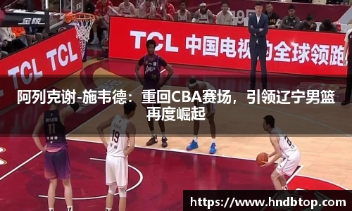 阿列克谢-施韦德：重回CBA赛场，引领辽宁男篮再度崛起