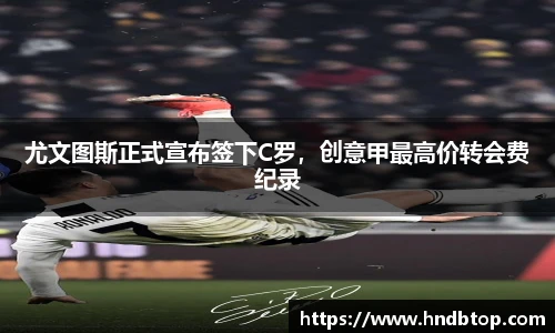 尤文图斯正式宣布签下C罗，创意甲最高价转会费纪录