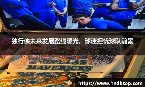独行侠未来发展路线曝光，球迷担忧球队前景