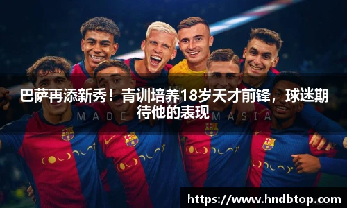 巴萨再添新秀！青训培养18岁天才前锋，球迷期待他的表现