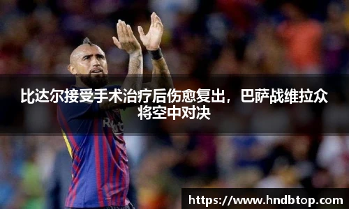 比达尔接受手术治疗后伤愈复出，巴萨战维拉众将空中对决