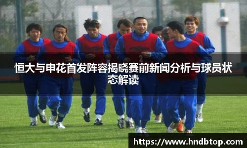 恒大与申花首发阵容揭晓赛前新闻分析与球员状态解读