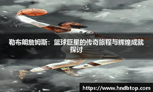 勒布朗詹姆斯：篮球巨星的传奇旅程与辉煌成就探讨