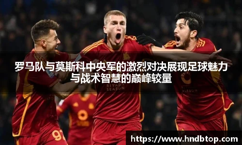 罗马队与莫斯科中央军的激烈对决展现足球魅力与战术智慧的巅峰较量