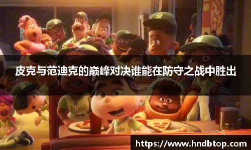 皮克与范迪克的巅峰对决谁能在防守之战中胜出