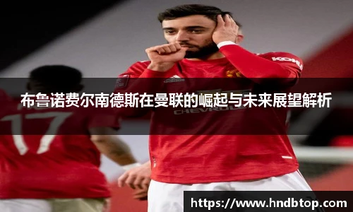 布鲁诺费尔南德斯在曼联的崛起与未来展望解析