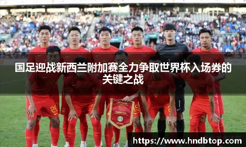 国足迎战新西兰附加赛全力争取世界杯入场券的关键之战