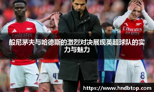 般尼茅夫与哈德斯的激烈对决展现英超球队的实力与魅力