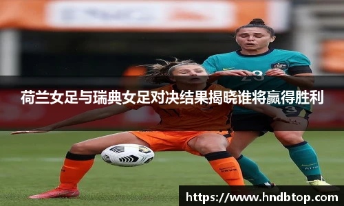 荷兰女足与瑞典女足对决结果揭晓谁将赢得胜利